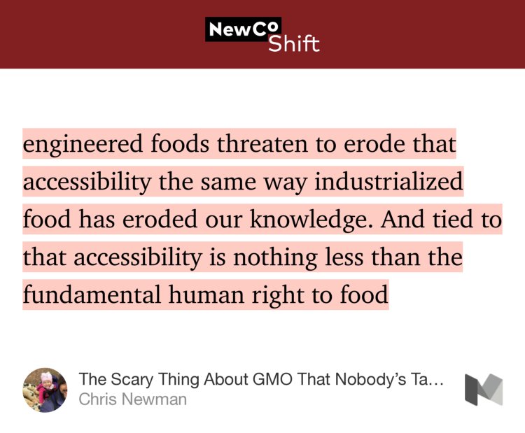 “…engineered foods threaten to erode that accessibility the same way industrialized food has eroded our knowledge. And tied to that accessibility is nothing less than the fundamental human right to food…” from “The Scary Thing About GMO That Nobody’s Talking About” by Chris Newman.