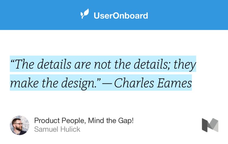 “‘The details are not the details; they make the design.’ — Charles Eames” from “Product People, Mind the Gap!” by Samuel Hulick.