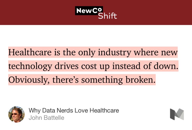 “…Healthcare is the only industry where new technology drives cost up instead of down. Obviously, there’s something broken.” from “Why Data Nerds Love Healthcare” by John Battelle.