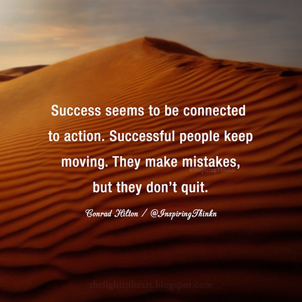 Success seems to be connected to action. Successful people keep moving. They make mistakes, but they don’t quit. Conrad Hilton