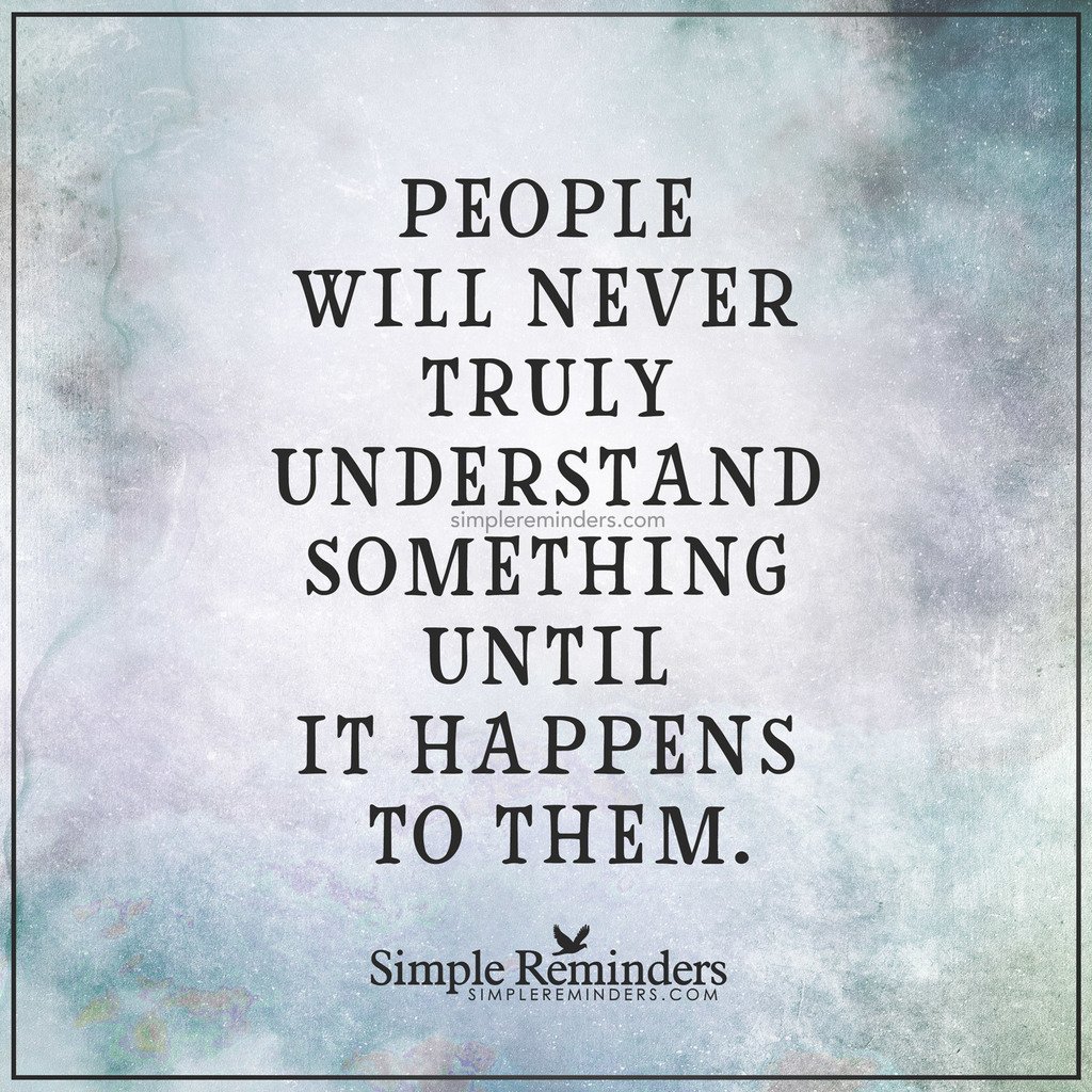 People will never truly understand something until it happens to them. — Unknown Author