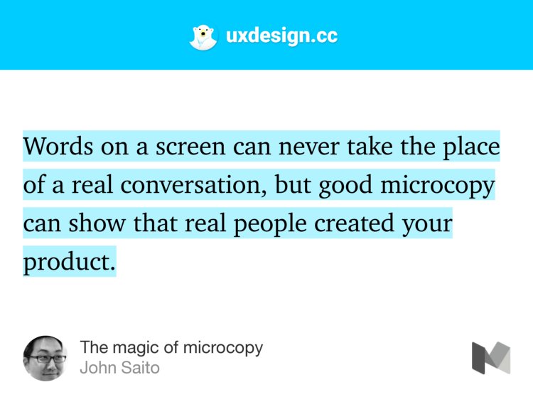 “Words on a screen can never take the place of a real conversation, but good microcopy can show that real people created your product.…” from “The magic of microcopy” by John Saito.