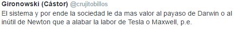 El sistema y por ende la sociedad le da mas valor al payaso de Darwin o al inútil de Newton que a alabar la labor de Tesla o Maxwell