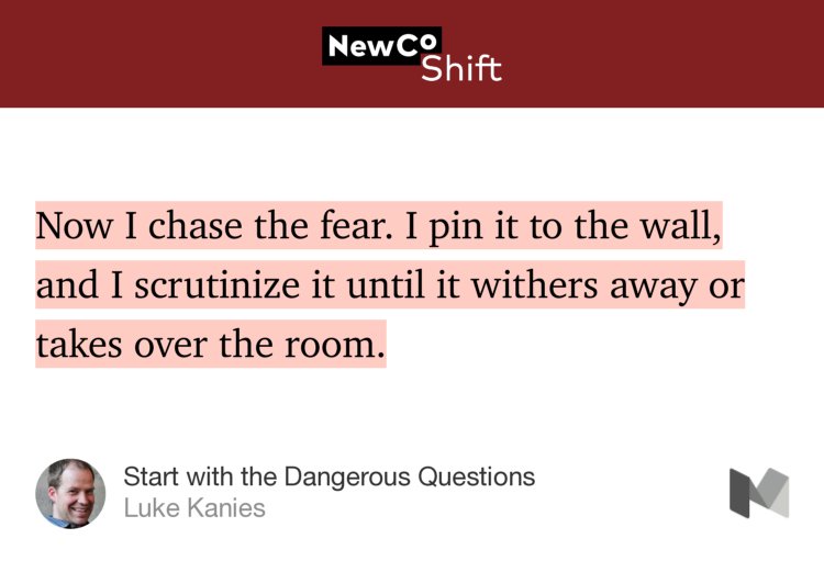 “…Now I chase the fear. I pin it to the wall, and I scrutinize it until it withers away or takes over the room.” from “Start with the Dangerous Questions” by Luke Kanies.