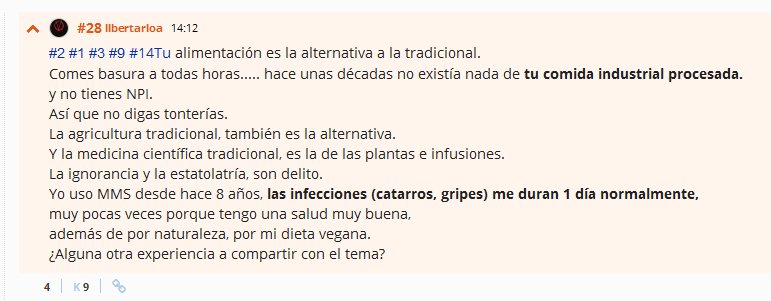 Tu alimentación es la alternativa a la tradicional. Comes basura a todas horas..... hace unas décadas no existía nada de tu comida industrial procesada. y no tienes ni puta idea. Así que no digas tonterías. La agricultura tradicional, también es la alternativa. Y la medicina científica tradicional, es la de las plantas e infusiones. La ignorancia y la estatolatría, son delito. Yo uso MMS desde hace 8 años, las infecciones (catarros, gripes) me duran 1 día normalmente, muy pocas veces porque tengo una salud muy buena, además de por naturaleza, por mi dieta vegana. ¿Alguna otra experiencia a compartir con el tema?