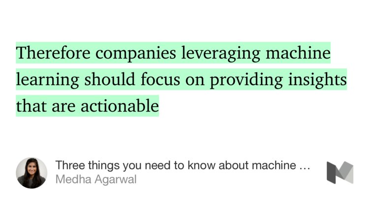 “…Therefore companies leveraging machine learning should focus on providing insights that are actionable…” from “Three things you need to know about machine learning” by Medha Agarwal.