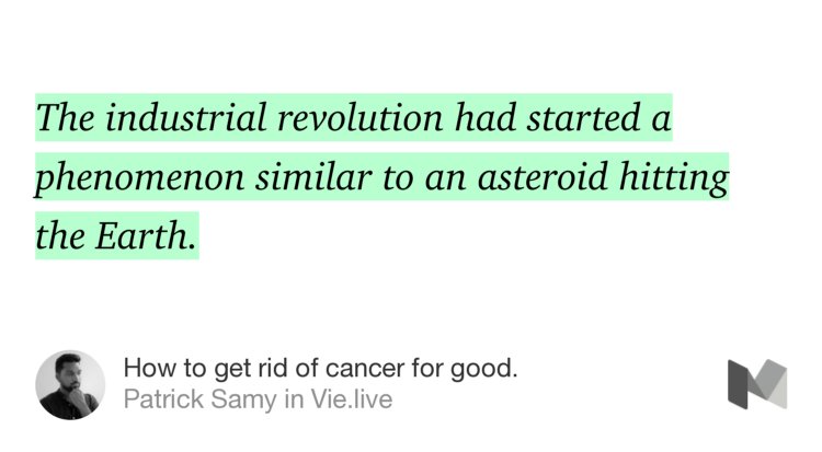 “The industrial revolution had started a phenomenon similar to an asteroid hitting the Earth.” from “How to get rid of cancer for good.” by Patrick Samy.