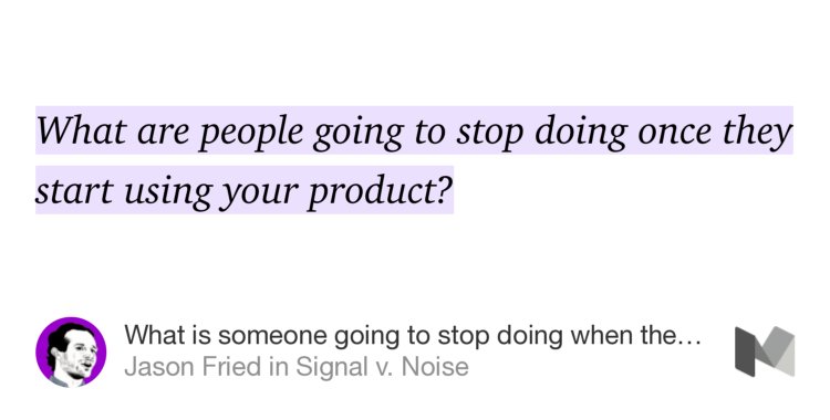 “What is someone going to stop doing when they start using your product?” — helpful perspective by <a href="/jasonfried/">Jason Fried</a>