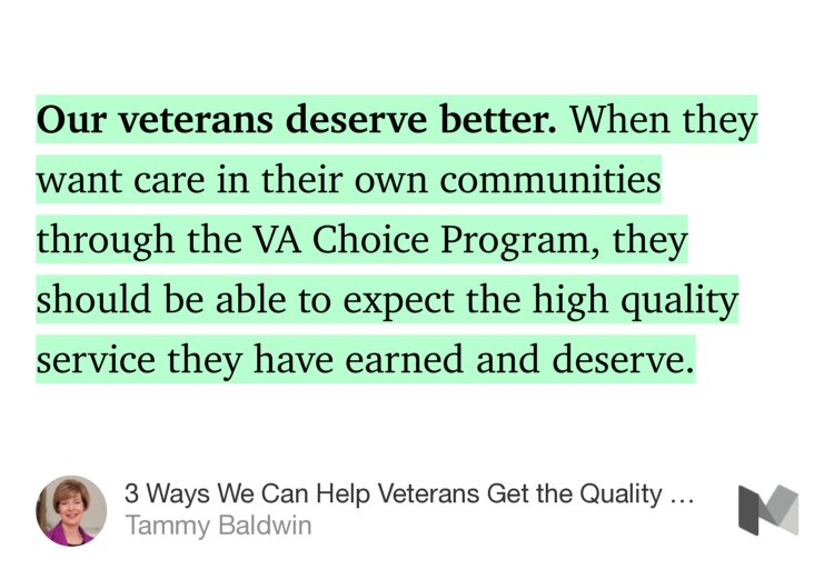 “Our veterans deserve better. When they want care in their own communities through the VA Choice Program, they should be able to expect the high quality service they have earned and deserve.” from “3 Ways We Can Help Veterans Get the Quality Care They Deserve in Their Own Communities” by Tammy Baldwin.