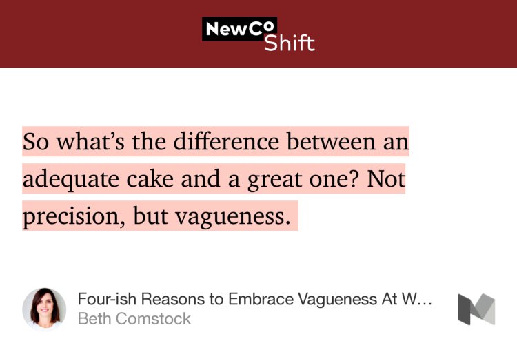 “…So what’s the difference between an adequate cake and a great one? Not precision, but vagueness.…” from “Four-ish Reasons to Embrace Vagueness At Work” by Beth Comstock.