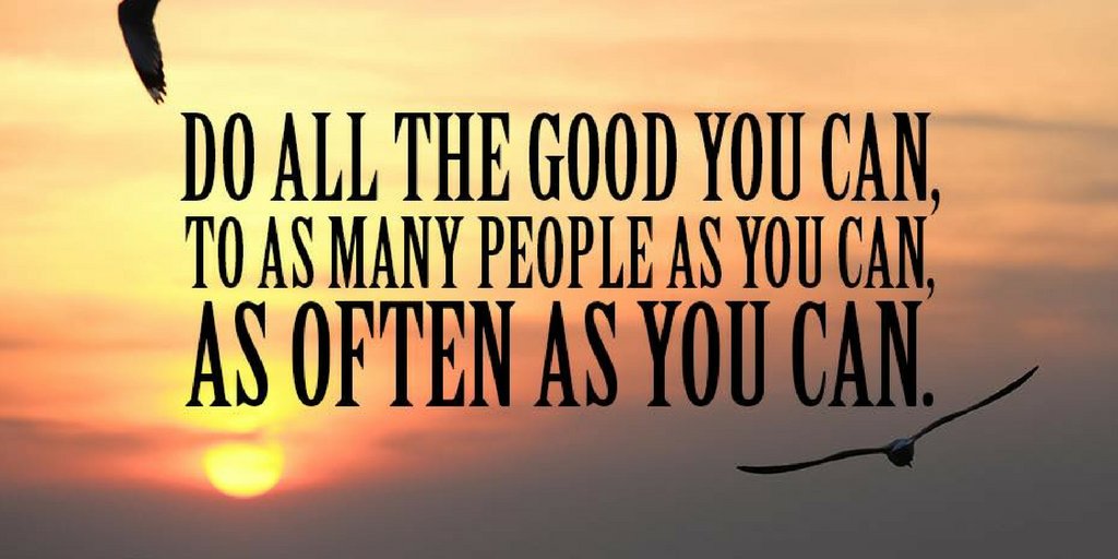 Do all the Good you can, to as many people as you can, as Often as you can...