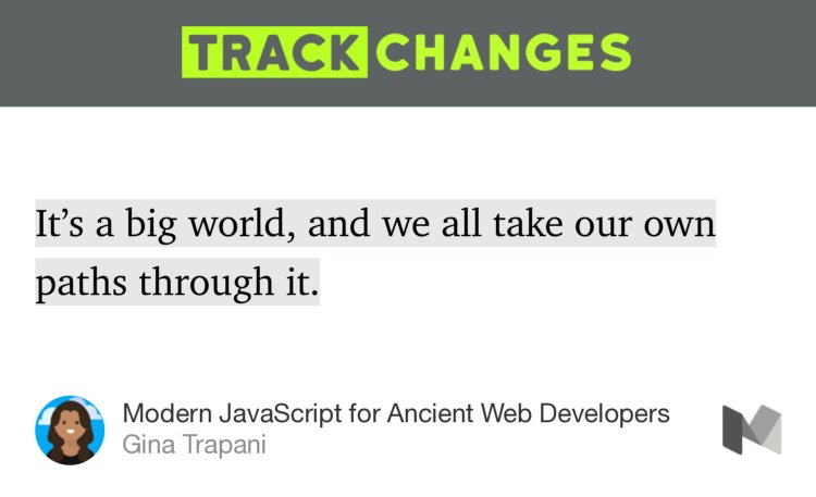 “…It’s a big world, and we all take our own paths through it.” from “Modern JavaScript for Ancient Web Developers” by Gina Trapani.