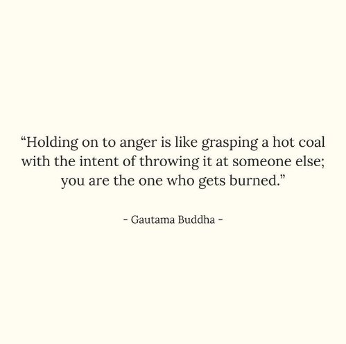 “You will not be punished for your anger, you will be punished by your anger.” - Buddha