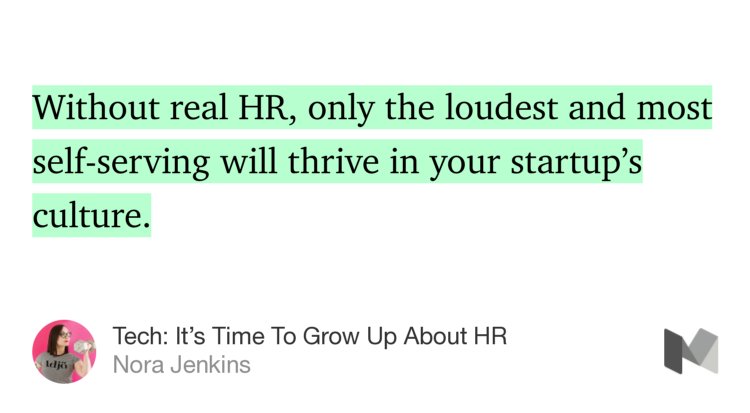 “…Without real HR, only the loudest and most self-serving will thrive in your startup’s culture.” from “Tech: It’s Time To Grow Up About HR” by Nora Jenkins.
