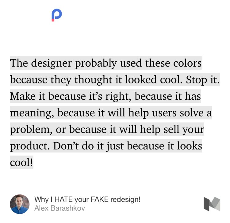 “The designer probably used these colors because they thought it looked cool. Stop it. Make it because it’s right, because it has meaning, because it will help users solve a problem, or because it will help sell your product. Don’t do it just because it looks cool!” from “Why I HATE your FAKE redesign!” by Alex Barashkov.