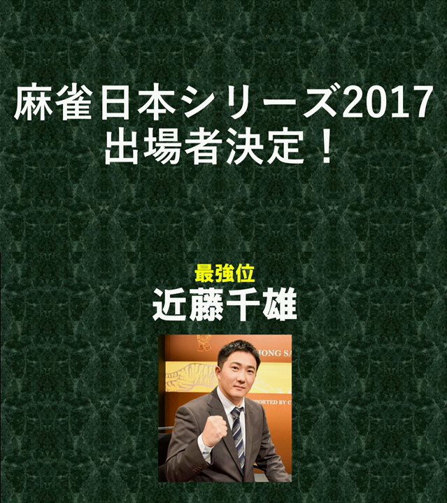 近藤千雄 麻雀日本シリーズ17に出場させていただきます 最強位としていただいた大きなチャンス 無駄にしないように全力を尽くします 出場者 敬称略 多井隆晴 近藤千雄 近藤誠一 角谷ヨウスケ 忍田幸夫 前原雄大 藤崎智 佐々木寿人 藤田晋 近藤千雄 麻雀日本シリーズ17に出場させていただきます 最強位としていただいた大きなチャンス 無駄にしないように全力を尽くします 出場者 敬称略 多井隆晴 近藤千雄 近藤誠一 角谷ヨウスケ 忍田幸夫 前原雄大 藤崎智 佐々木寿人 藤田晋
