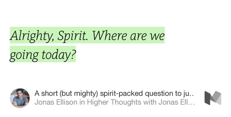 “Alrighty, Spirit. Where are we going today?” from “A short (but mighty) spirit-packed question to jumpstart your day with” by Jonas Ellison.