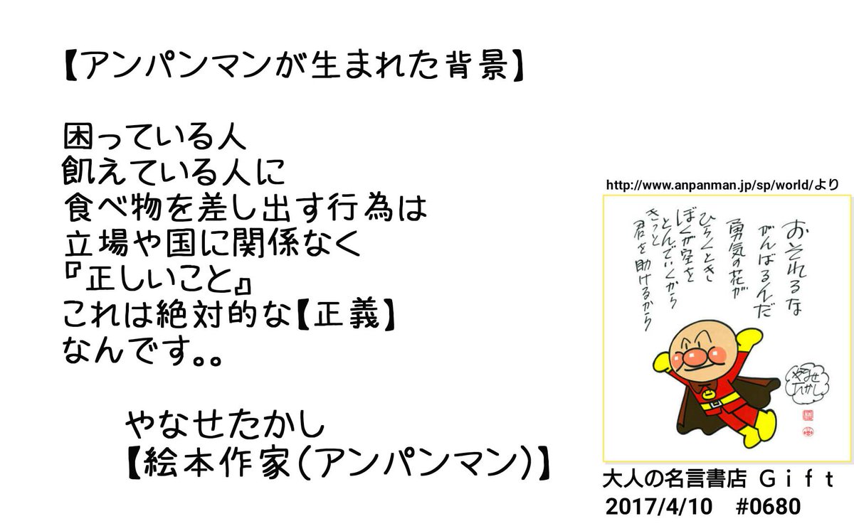 名言書店ｇｉｆｔ アンパンマンが生まれた背景 困っている人 飢えている人に 食べ物を差し出す行為は 立場や国に関係なく 正しいこと これは絶対的な 正義 なんです やなせたかし 絵本作家 アンパンマン 大人の名言書店 17 4 10