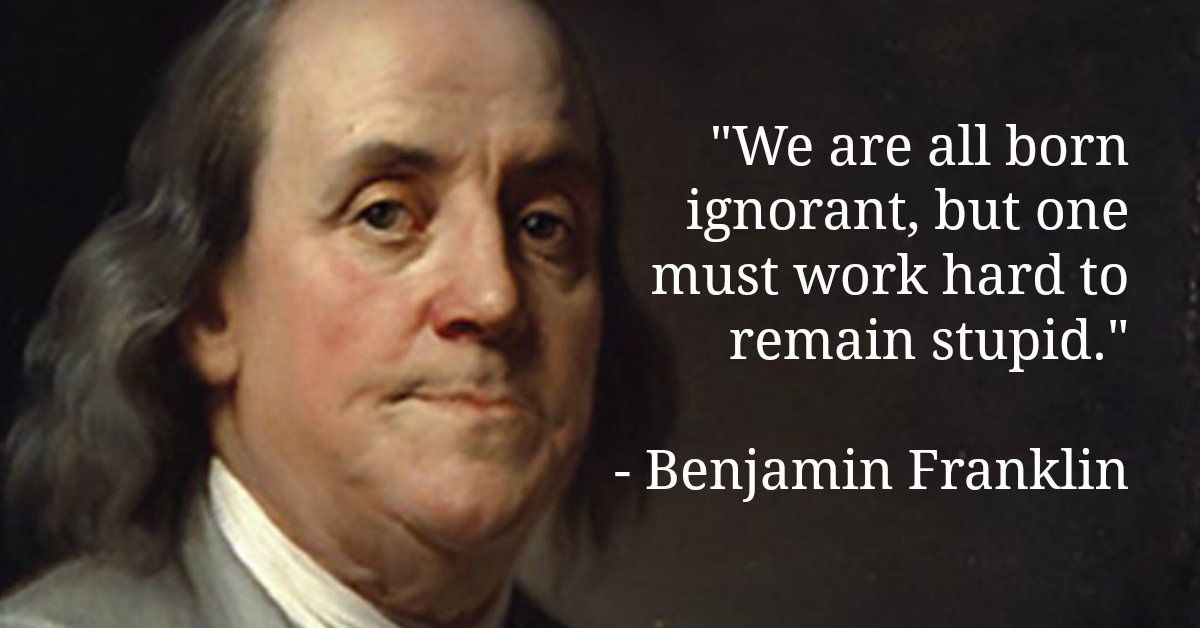 Image result for "We are all born ignorant, but one must work hard to remain stupid" ... Benjamin Franklin