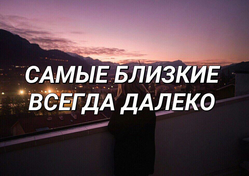 Живу далеко от родных. Близкие люди всегда далеко. Самые близкие всегда далеко. Самые близкие всегда рядом. Самые близкие всегда далекие.