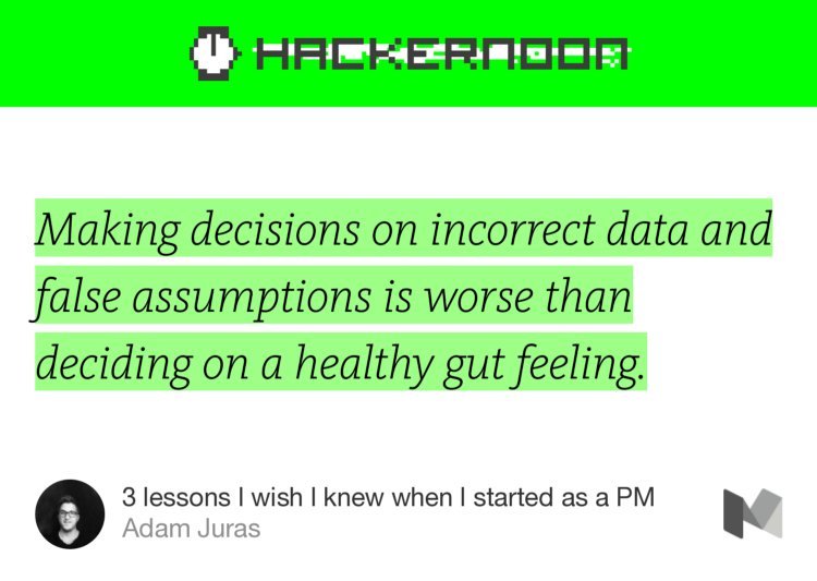 “Making decisions on incorrect data and false assumptions is worse than deciding on a healthy gut feeling.” from “3 lessons I wish I knew when I started as a PM” by Adam Juras.