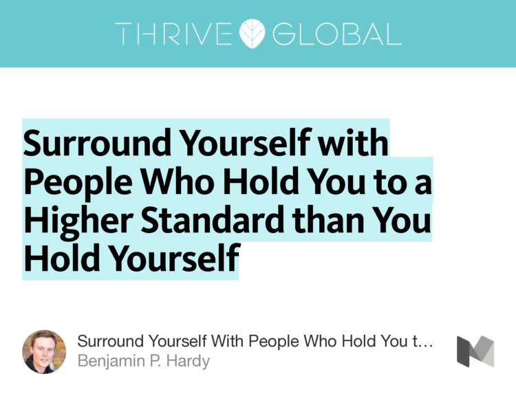“Surround Yourself with People Who Hold You to a Higher Standard than You Hold Yourself” from “Surround Yourself With People Who Hold You to a Higher Standard Than You Hold Yourself” by Benjamin P. Hardy.