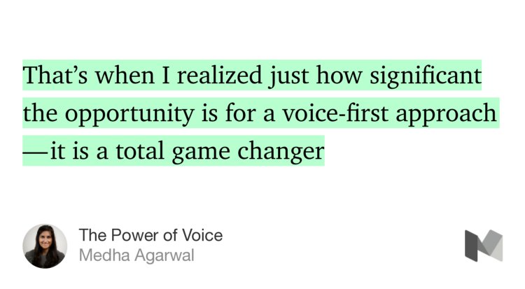 “That’s when I realized just how significant the opportunity is for a voice-first approach — it is a total game changer…” from “The Power of Voice” by Medha Agarwal.