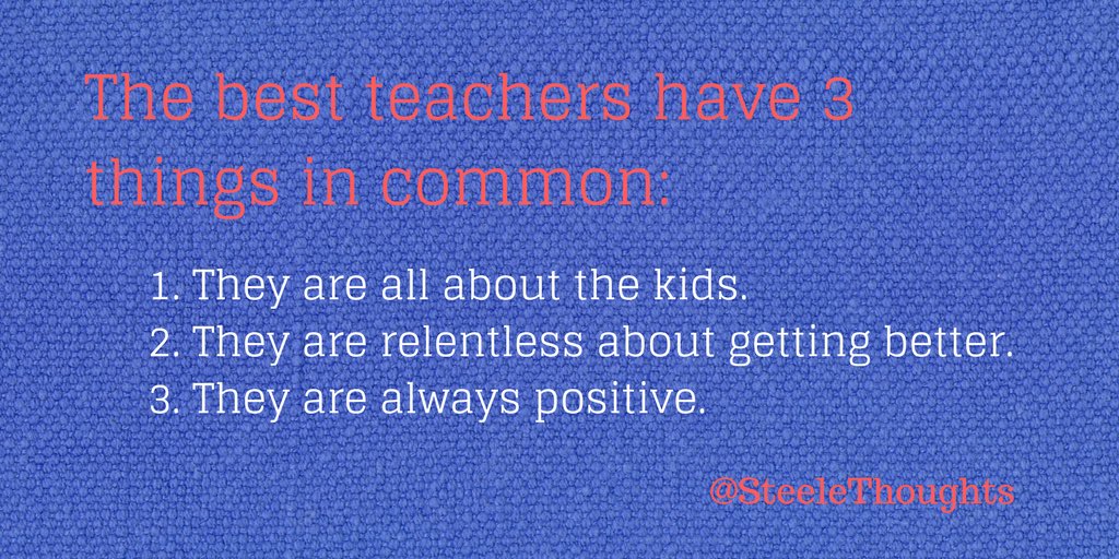 The best teachers have 3 things in common: They are all about the kids. They are relentless about getting better. They are always positive.