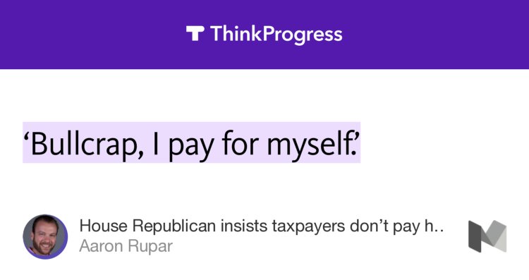 “‘Bullcrap, I pay for myself.’” from “House Republican insists taxpayers don’t pay his $174,000 salary” by Aaron Rupar.
