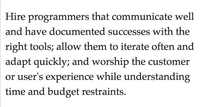 Hire programmers that communicate well and have documented successes with the right tools; allow them to iterate often and adapt quickly; and worship the customer or user's experience while understanding time and budget restraints.