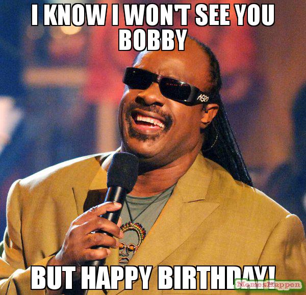 I know I won& see you bobby But happy birthday!  