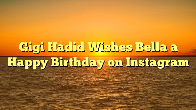 Gigi Hadid Wishes Bella a Happy Birthday on Instagram -  