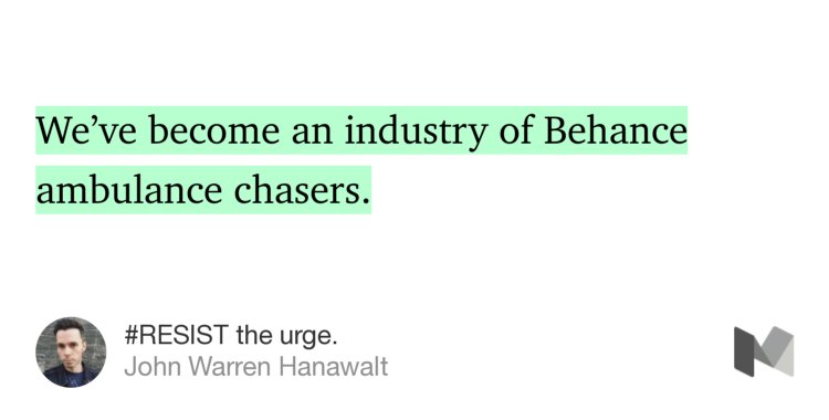 “…We’ve become an industry of Behance ambulance chasers.” from “#RESIST the urge.” by John Warren Hanawalt.