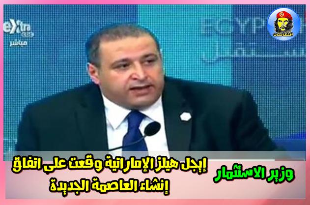 وزير الاستثمار : إيجل هيلز الإماراتية وقعت على اتفاق إنشاء العاصمة الجديدة