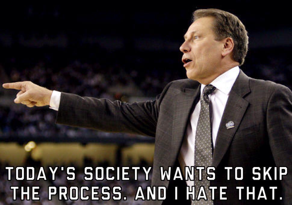 Today's society wants to skip the process. And I hate that -- Tom Izzo