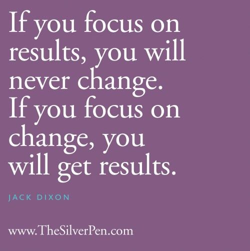 If you focus on results, you will never change. If you focus on change, you will get results.