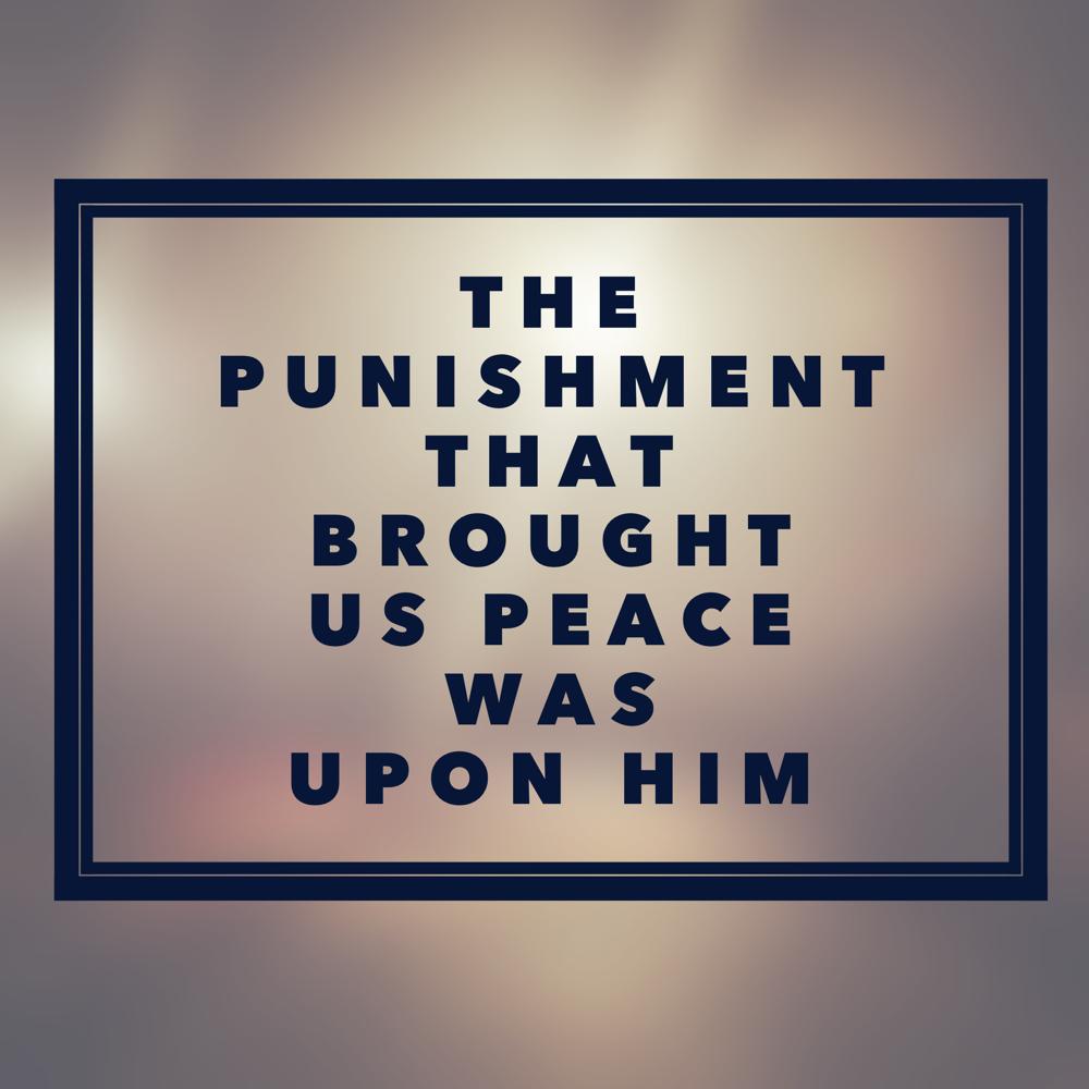 The punishment that brought us peace was upon him. - Isaiah 53:5