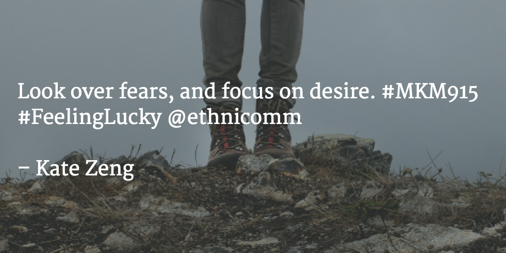 KateCZeng's tweet image. Look over fears, and focus on desire. #MKM915 #FeelingLucky @ethnicomm
 
– Kate Zeng