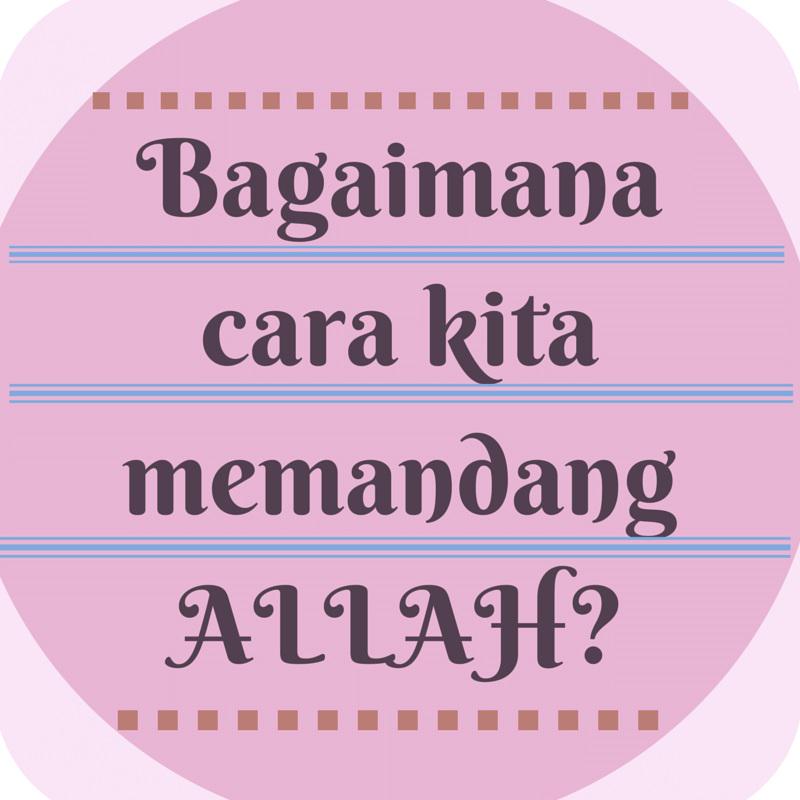 Bagaimana cara kita memandang Allah maka dengan begitulah kita akan memperlakukan Allah dalam kehidupan kita. ^,^