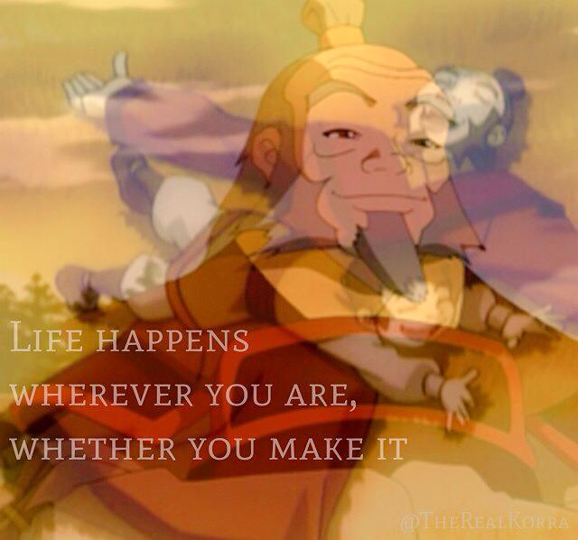 Life happens wherever you are, whether you make it or not -Iroh