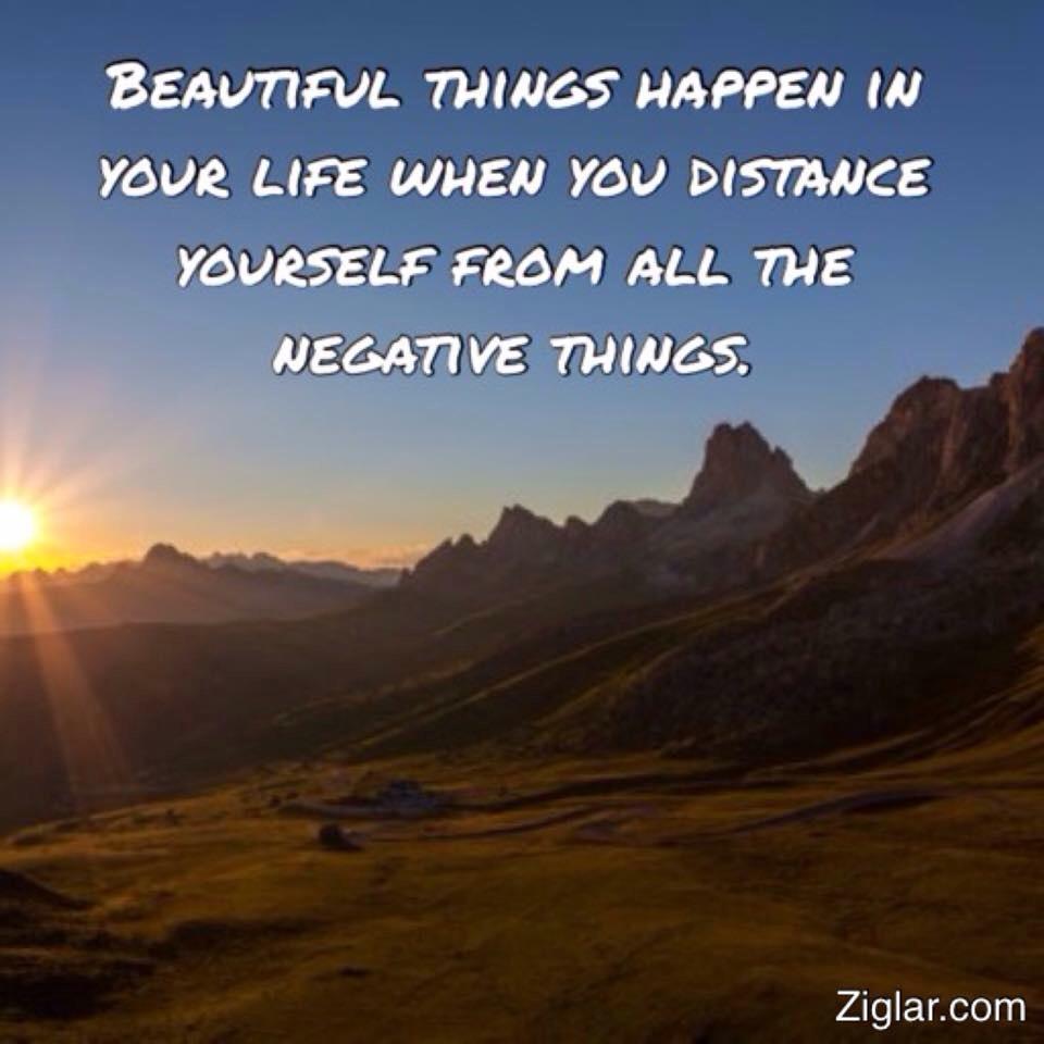 Beautiful things happen in your life when you distance yourself from all the negative things