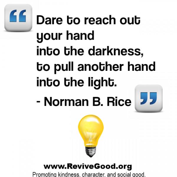 "Dare to reach out your hand into the darkness, to pull another hand into the light." - Norman B. Rice