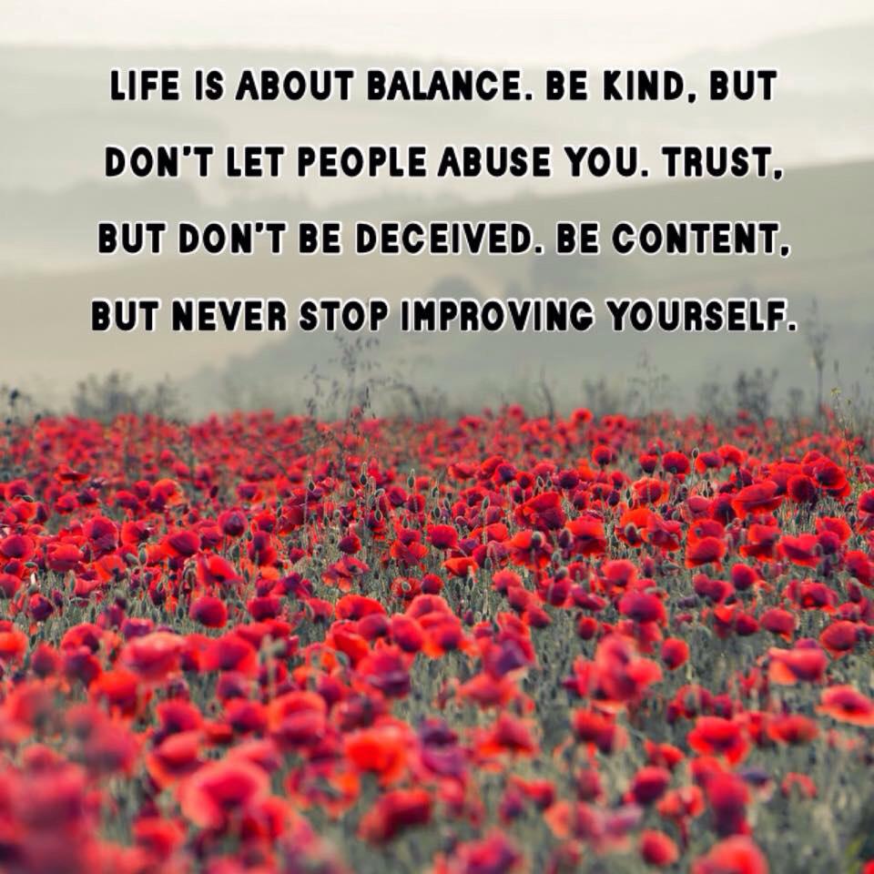 Be kind,  but don't let people abuse you. Trust but don't be deceived. Be content but never stop trying to improve