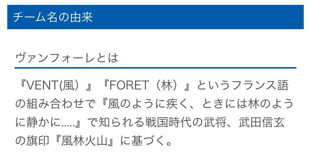 Takeshi Yamada ｊリーグの ヴァンフォーレ甲府 の名前はフランス語 ヴァン Vent は 風 フォレ Foret は 森 林 の意味 甲斐国 現在の山梨県 の戦国大名 武田信玄の軍旗に記された 風林火山 からとられたと思われる フランス語