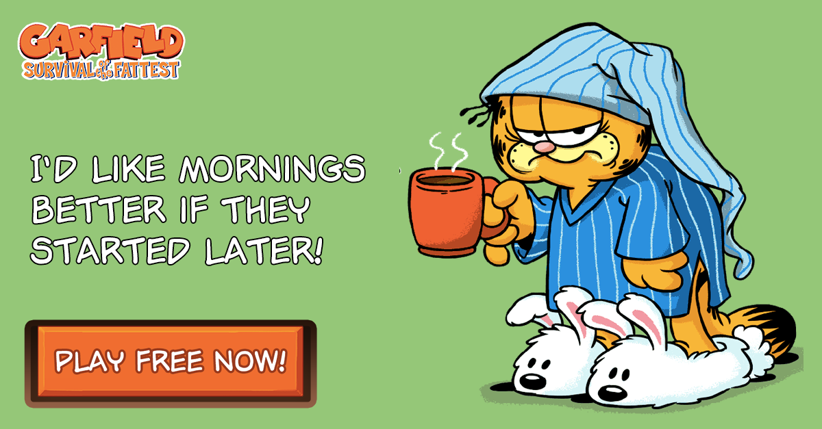 How early started yours? <a href="/Garfield/">Garfield</a> 
Download the game <a href="/PlayGarfield/">Play Garfield</a> and play for FREE now!  bit.ly/garfield-game