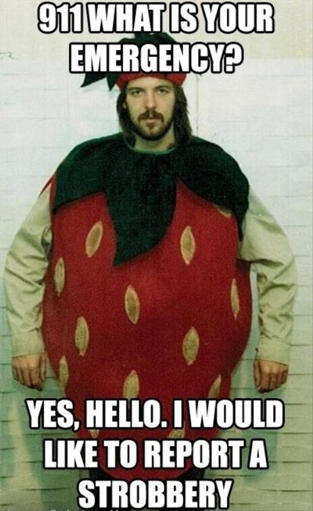 911 Yes whats your emgency'' SAID THE POLLICE . ''a stroBERRY'' says the man