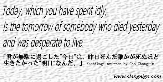 心にジーンと響く人生の名言 君が無駄に過ごした 今日 は 昨日死んだ誰かが死ぬほど生きたかった 明日 なんだ を英語で言うと スラング英語 Com