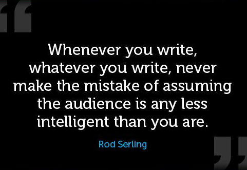 "Whatever you write, never make the mistake of assuming the audience is any less intelligent than you are."