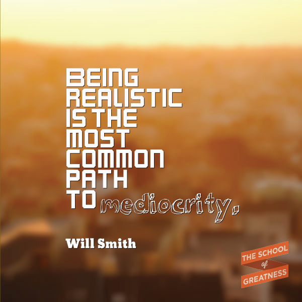 "Being realistic is the most common path to mediocrity." - Will Smith