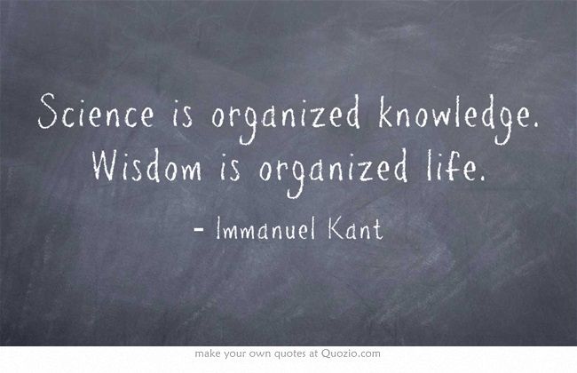 "Science is organized knowledge. Wisdom is organized life." - Immanuel Kant